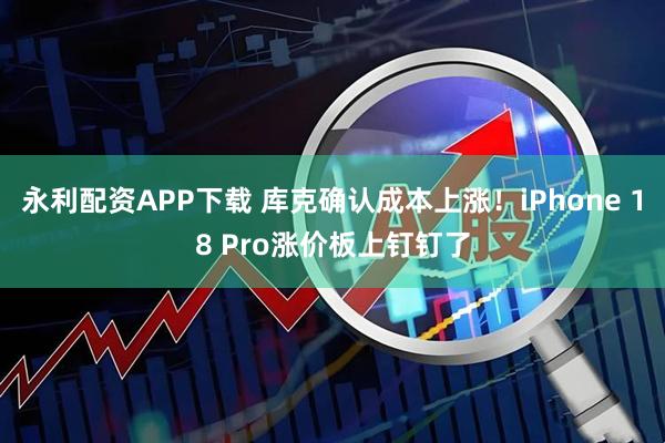 永利配资APP下载 库克确认成本上涨！iPhone 18 Pro涨价板上钉钉了