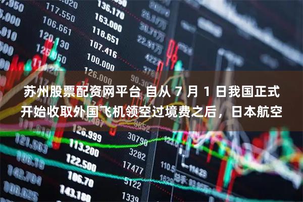 苏州股票配资网平台 自从 7 月 1 日我国正式开始收取外国飞机领空过境费之后，日本航空