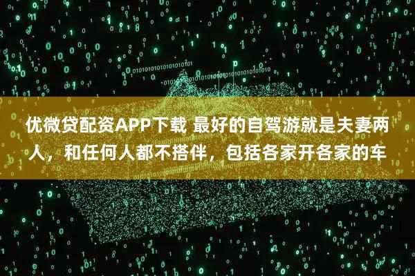 优微贷配资APP下载 最好的自驾游就是夫妻两人，和任何人都不搭伴，包括各家开各家的车