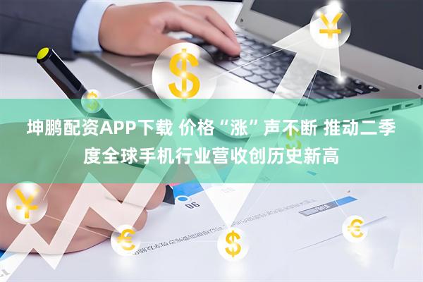 坤鹏配资APP下载 价格“涨”声不断 推动二季度全球手机行业营收创历史新高
